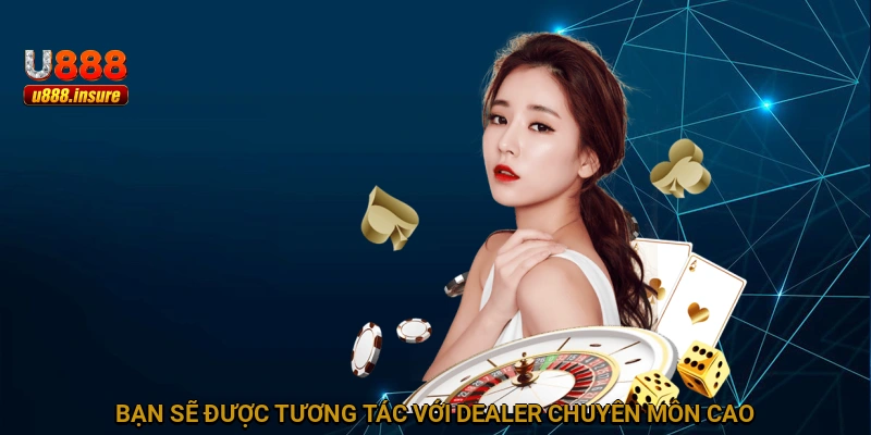 Bạn sẽ được tương tác với Dealer chuyên môn cao