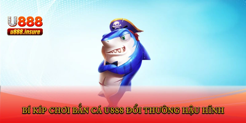 Bí kíp chơi bắn cá U888 đổi thưởng hậu hĩnh