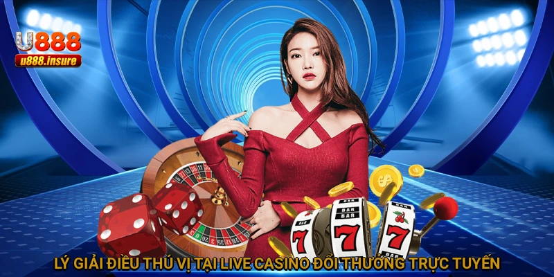 Lý giải điều thú vị tại Live Casino đổi thưởng trực tuyến